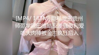 [MP4/ 187M] 隐私泄密贵州师范学院田维皓反差骚母狗爱吃大肉棒被金主疯狂后入