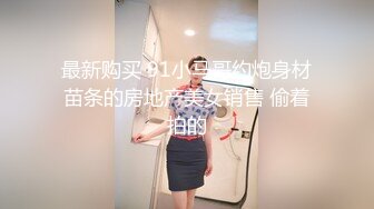 最新购买 91小马哥约炮身材苗条的房地产美女销售 偷着拍的