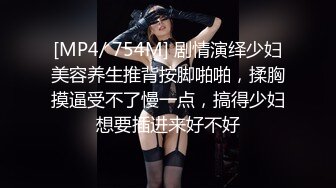 [MP4/ 754M] 剧情演绎少妇美容养生推背按脚啪啪，揉胸摸逼受不了慢一点，搞得少妇想要插进来好不好