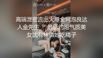 高端泄密流出火爆全网泡良达人金先生❤️最新约炮气质美女沈有林请她吃精子