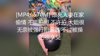 [MP4/ 570M] 漂亮人妻在家偷情 不能拍照 不许拍 大姐很无奈被强行拍逼逼 不过被操的很享受