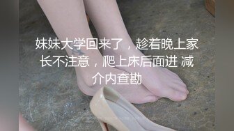 妹妹大学回来了，趁着晚上家长不注意，爬上床后面进 减介内查勘