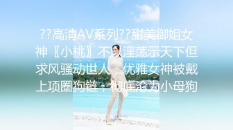 ??高清AV系列??甜美御姐女神〖小桃〗不以淫荡示天下但求风骚动世人，优雅女神被戴上项圈狗链，彻底沦为小母狗