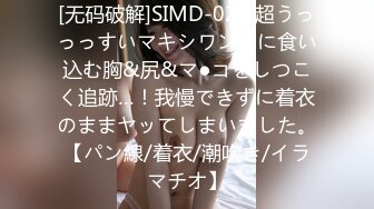 [无码破解]SIMD-020 超うっっっすいマキシワンピに食い込む胸&尻&マ●コをしつこく追跡…！我慢できずに着衣のままヤッてしまいました。【パン線/着衣/潮吹き/イラマチオ】