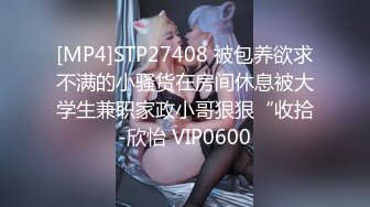 [MP4]STP27408 被包养欲求不满的小骚货在房间休息被大学生兼职家政小哥狠狠“收拾-欣怡 VIP0600