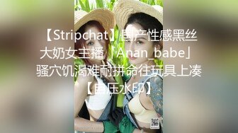 【Stripchat】国产性感黑丝大奶女主播「Anan_babe」骚穴饥渴难耐拼命往玩具上凑【自压水印】