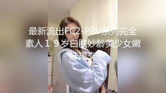 最新流出FC2-PPV系列完全素人１９岁白肤妙龄美少女嫩妹援交