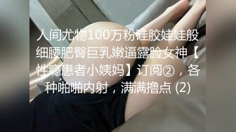 人间尤物100万粉硅胶娃娃般细腰肥臀巨乳嫩逼露脸女神【性瘾患者小姨妈】订阅②，各种啪啪内射，满满撸点 (2)