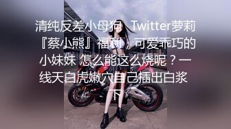 清纯反差小母狗✅Twitter萝莉『蔡小熊』福利，可爱乖巧的小妹妹 怎么能这么烧呢？一线天白虎嫩穴自己插出白浆 下