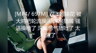 [MP4/ 697M] 双飞姐妹花 被大鸡吧轮流操逼 深喉插嘴 骚逼操喷了 深喉憋气插吐了 太刺激了