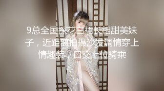 9总全国探花白裙长相甜美妹子，近距离拍摄沙发调情穿上情趣装，口交上位骑乘