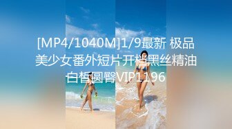 [MP4/1040M]1/9最新 极品美少女番外短片开档黑丝精油白皙圆臀VIP1196