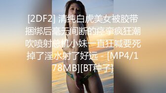 [2DF2] 清纯白虎美女被胶带捆绑后毫无间断的痉挛疯狂潮吹喷射总机小妹一直狂喊要死掉了淫水射了好远 - [MP4/178MB][BT种子]