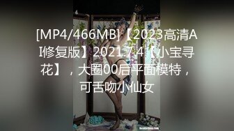 [MP4/466MB]【2023高清AI修复版】2021.7.4【小宝寻花】，大圈00后平面模特，可舌吻小仙女