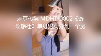 麻豆传媒 MDHT-0002《奇淫旅社》单身男女分到一个房间