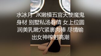 水冰月  JK嫩模五官天使魔鬼身材 别墅私汤春情 女上位圆润美乳嫩穴紧裹肉棒 尽情输出女神榨射高潮