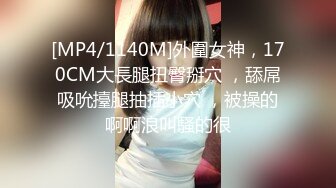 [MP4/1140M]外圍女神，170CM大長腿扭臀掰穴 ，舔屌吸吮擡腿抽插小穴 ，被操的啊啊浪叫騷的很