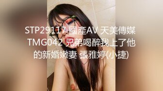 STP29117 國產AV 天美傳媒 TMG042 兄弟喝醉我上了他的新婚嫩妻 張雅婷(小捷)