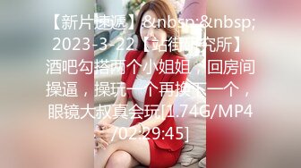 【新片速遞】&nbsp;&nbsp;2023-3-22【站街研究所】酒吧勾搭两个小姐姐，回房间操逼，操玩一个再换下一个，眼镜大叔真会玩[1.74G/MP4/02:29:45]