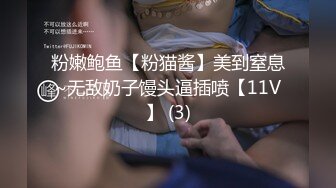 粉嫩鲍鱼【粉猫酱】美到窒息~无敌奶子馒头逼插喷【11V】 (3)