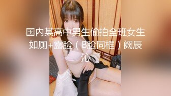 国内某高中男生偷拍全班女生如厕+露脸（B脸同框）阙辰沁