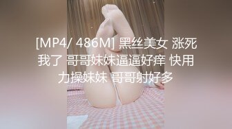 [MP4/ 486M] 黑丝美女 涨死我了 哥哥妹妹逼逼好痒 快用力操妹妹 哥哥射好多