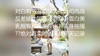 对白刺激??撩妹大神公司肉战反差婊女同事【嘉嘉】雪白美乳翘臀??高潮喷水??浑身抽搐??绝对真实附赠淫荡聊天记录4K原画