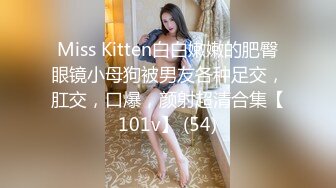 Miss Kitten白白嫩嫩的肥臀眼镜小母狗被男友各种足交，肛交，口爆，颜射超清合集【101v】 (54)