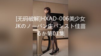 [无码破解]HXAD-006美少女JKのノーパン生パンスト佳苗るか第01集