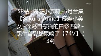 SP站~肉感小萝莉~5月合集【Sakura_Anne】反差小美女~淫荡自慰捅的白浆四散~黑牛自慰都尿喷了【74V】 (34)