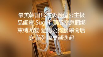 最美韩国TS逆天颜值公主极品闺蜜 Sugar 厕所窒息捆绑束缚尤物 猛男公狗腰爆肏后庭 前列腺高潮迭起