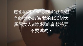 真实拍摄 全程对话 肌肉学员约炮健身教练 我的19CM大黑屌女人都能操潮喷 教练要不要试试？