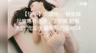 ❤️【快手】安琪悦---健身婊尺度略有进步，丁字裤 肥臀大奶 流淫水 最新私拍福利14V