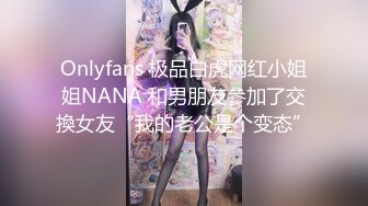 Onlyfans 极品白虎网红小姐姐NANA 和男朋友參加了交換女友“我的老公是个变态”