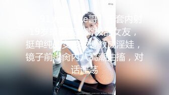 ❤️91大神【Ee哥】无套内射19岁蜂腰蜜桃臀极品女友，挺单纯的女孩被调教成淫娃，镜子前爆肏内八高潮抽搐，对话淫荡