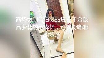 商场女厕偷拍极品复古千金极品萝莉的黑森林，可爱粉嘟嘟的妹纸