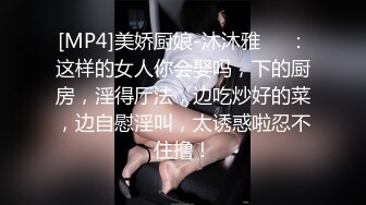 [MP4]美娇厨娘-沐沐雅❤️：这样的女人你会娶吗，下的厨房，淫得厅法，边吃炒好的菜，边自慰淫叫，太诱惑啦忍不住撸！