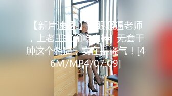 【新片速遞 】四眼骚逼老师，上老王家偷吃肉棒♈无套干肿这个骚逼，实在是骚气！[46M/MP4/07:09]