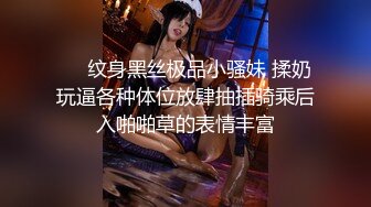 ❤️纹身黑丝极品小骚妹 揉奶玩逼各种体位放肆抽插骑乘后入啪啪草的表情丰富