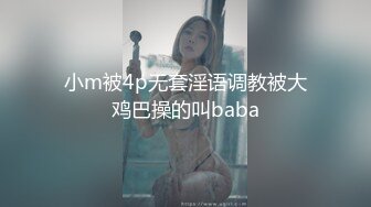 小m被4p无套淫语调教被大鸡巴操的叫baba