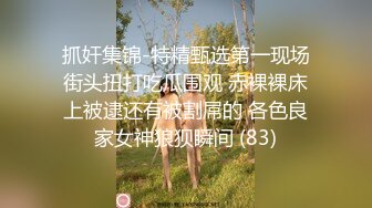 抓奸集锦-特精甄选第一现场街头扭打吃瓜围观 赤裸裸床上被逮还有被割屌的 各色良家女神狼狈瞬间 (83)