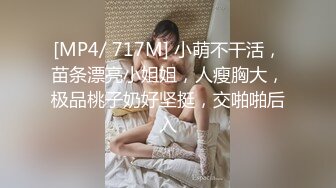 [MP4/ 717M] 小萌不干活，苗条漂亮小姐姐，人瘦胸大，极品桃子奶好坚挺，交啪啪后入