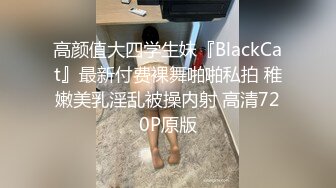 高颜值大四学生妹『BlackCat』最新付费裸舞啪啪私拍 稚嫩美乳淫乱被操内射 高清720P原版