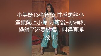 小美妖TS李智贤 性感黑丝小蛮腰配上小屌 好可爱~小福利 操射了还要被操，叫得真淫荡！