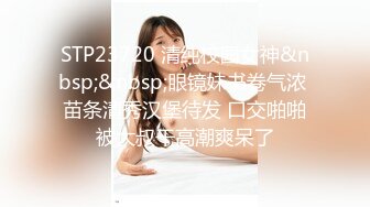 STP23720 清纯校园女神&nbsp;&nbsp;眼镜妹书卷气浓 苗条清秀汉堡待发 口交啪啪被大叔干高潮爽呆了