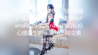 STP25943 《硬核??飞机神器》极品白虎馒头一线天Onlyfans网红小姐姐nana精品私拍心理医生的催眠治疗 腿交黑丝足交