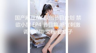 国产麻豆AV 原创节目企划 禁欲小屋 EP4 节目篇 感官刺激调情陷阱 艾秋 夏晴子