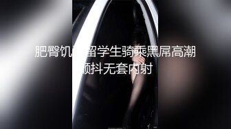 肥臀饥渴留学生骑乘黑屌高潮颤抖无套内射