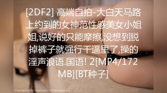 [2DF2] 高端自拍-大白天马路上约到的女神范性感美女小姐姐,说好的只能摩擦,没想到脱掉裤子就强行干逼里了,操的淫声浪语.国语! 2[MP4/172MB][BT种子]