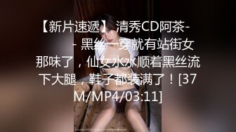 【新片速遞】 清秀CD阿茶-❤️ ❤️- 黑丝一穿就有站街女那味了，仙女水水顺着黑丝流下大腿，鞋子都装满了！[37M/MP4/03:11]